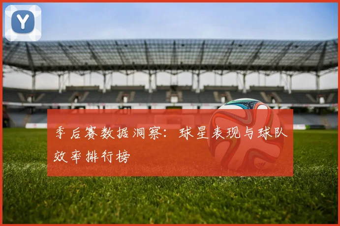 季后赛数据洞察：球星表现与球队效率排行榜